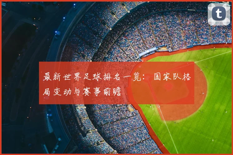 最新世界足球排名一览：国家队格局变动与赛事前瞻