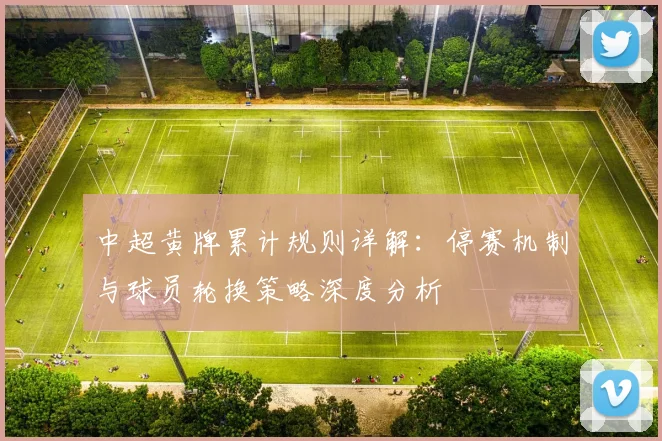 中超黄牌累计规则详解：停赛机制与球员轮换策略深度分析