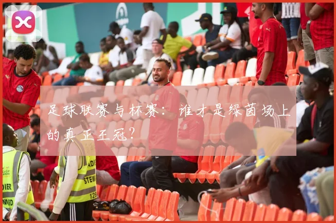 足球联赛与杯赛：谁才是绿茵场上的真正王冠？