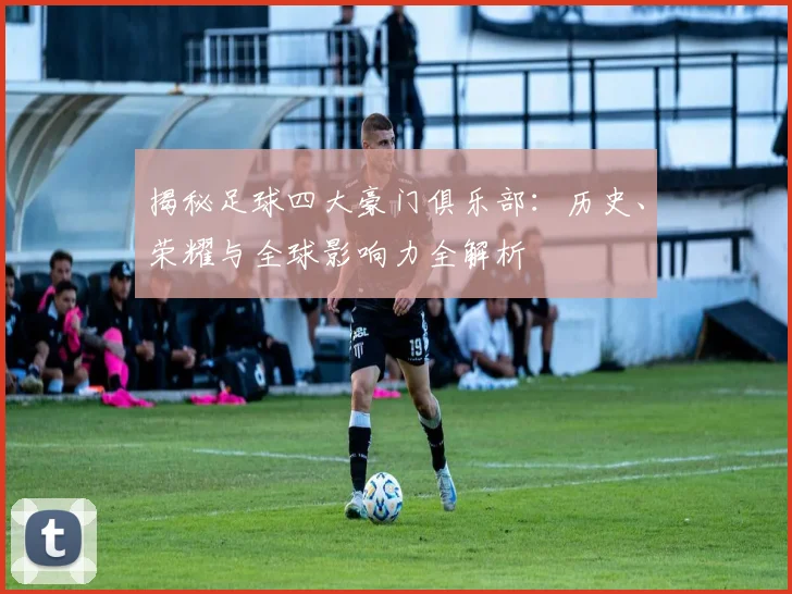 揭秘足球四大豪门俱乐部：历史、荣耀与全球影响力全解析