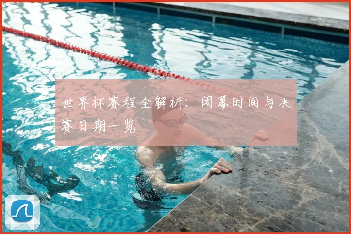 世界杯赛程全解析：闭幕时间与决赛日期一览