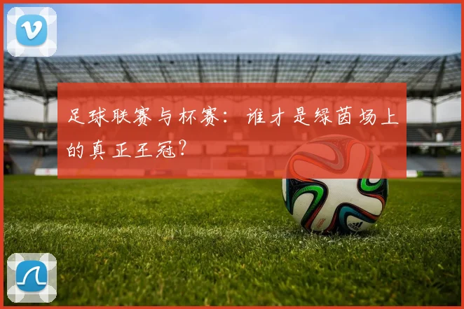 足球联赛与杯赛：谁才是绿茵场上的真正王冠？