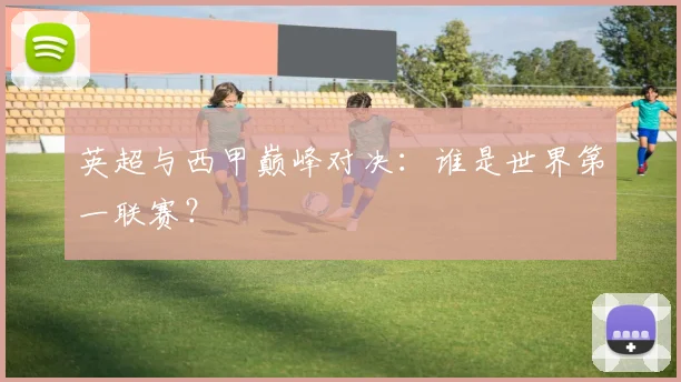 英超与西甲巅峰对决:谁是世界第一联赛?