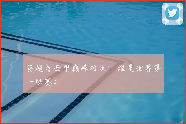 英超与西甲巅峰对决：谁是世界第一联赛？