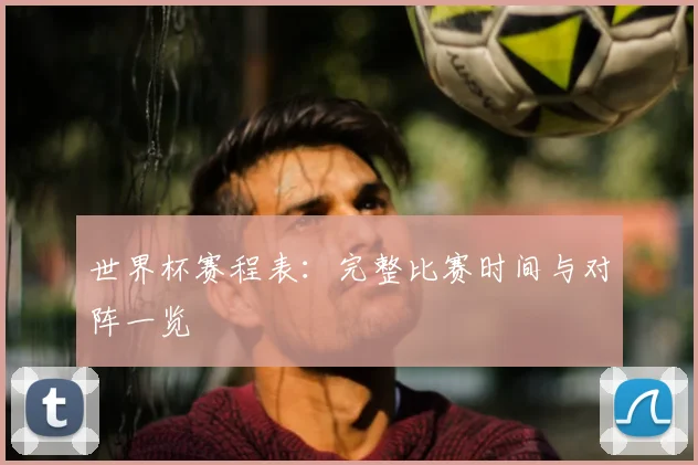 世界杯赛程表：完整比赛时间与对阵一览