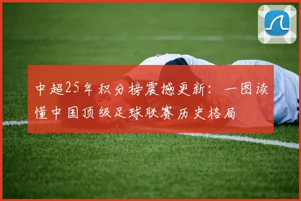 中超25年积分榜震撼更新：一图读懂中国顶级足球联赛历史格局