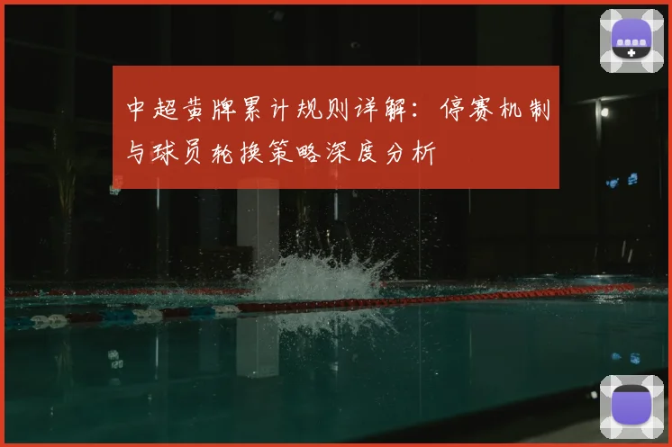 中超黄牌累计规则详解:停赛机制与球员轮换策略深度分析