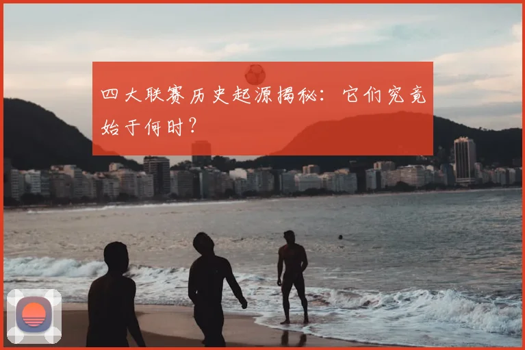 四大联赛历史起源揭秘：它们究竟始于何时？
