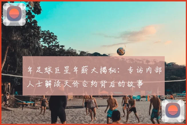 年足球巨星年薪大揭秘：专访内部人士解读天价合约背后的故事