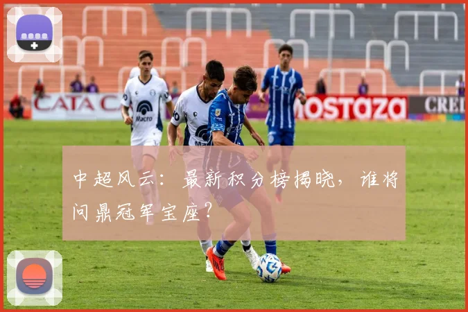中超风云：最新积分榜揭晓，谁将问鼎冠军宝座？
